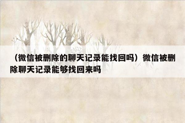 （微信被删除的聊天记录能找回吗）微信被删除聊天记录能够找回来吗