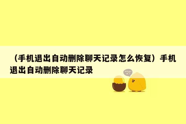 （手机退出自动删除聊天记录怎么恢复）手机退出自动删除聊天记录