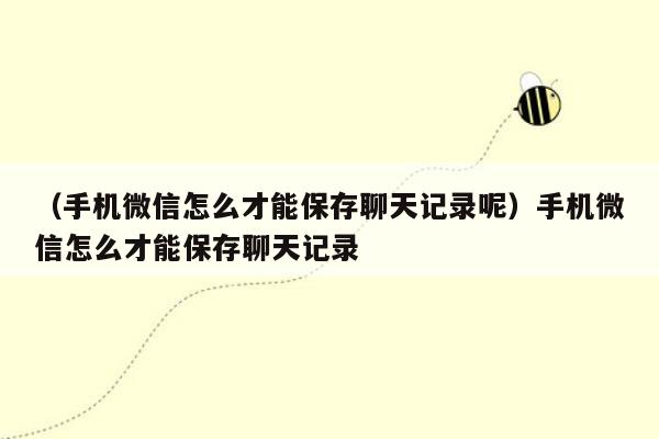 （手机微信怎么才能保存聊天记录呢）手机微信怎么才能保存聊天记录