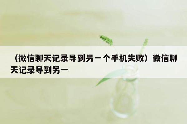 （微信聊天记录导到另一个手机失败）微信聊天记录导到另一