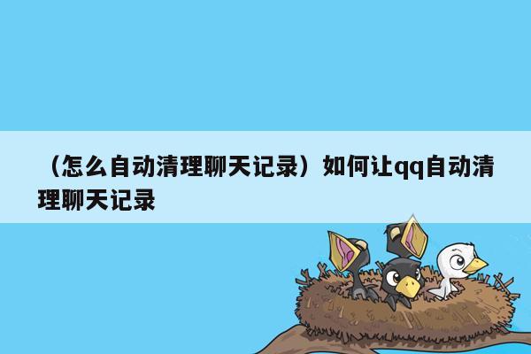 （怎么自动清理聊天记录）如何让qq自动清理聊天记录