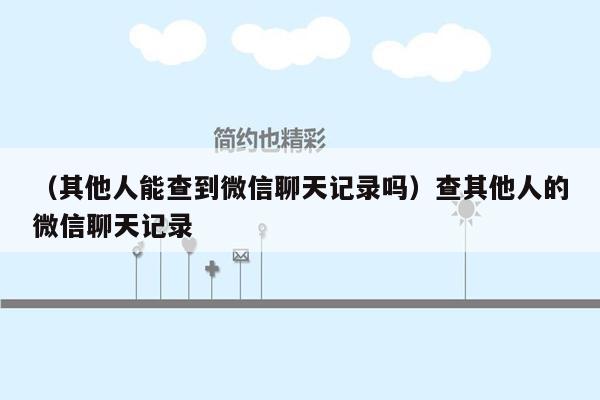 （其他人能查到微信聊天记录吗）查其他人的微信聊天记录