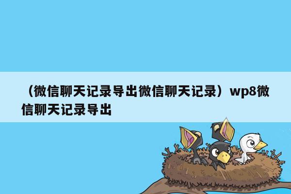 （微信聊天记录导出微信聊天记录）wp8微信聊天记录导出