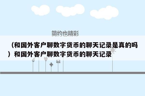 （和国外客户聊数字货币的聊天记录是真的吗）和国外客户聊数字货币的聊天记录