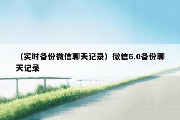 （实时备份微信聊天记录）微信6.0备份聊天记录