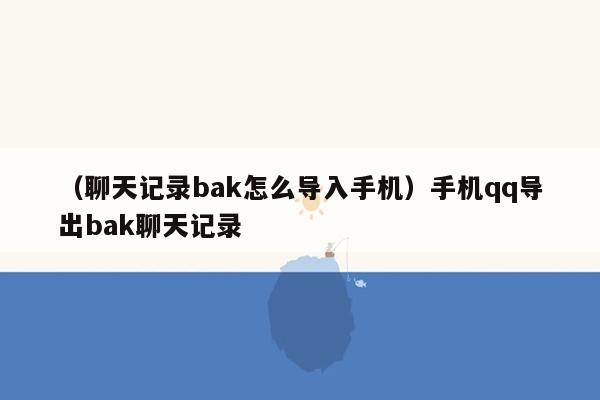 （聊天记录bak怎么导入手机）手机qq导出bak聊天记录