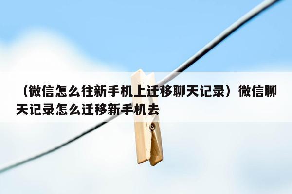 （微信怎么往新手机上迁移聊天记录）微信聊天记录怎么迁移新手机去