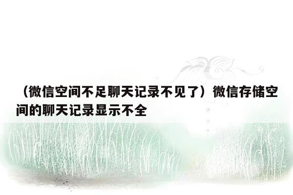 （微信空间不足聊天记录不见了）微信存储空间的聊天记录显示不全