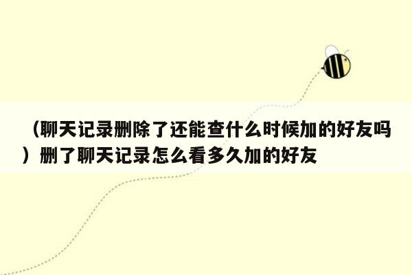 （聊天记录删除了还能查什么时候加的好友吗）删了聊天记录怎么看多久加的好友