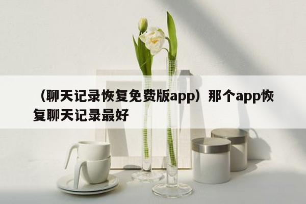 （聊天记录恢复免费版app）那个app恢复聊天记录最好