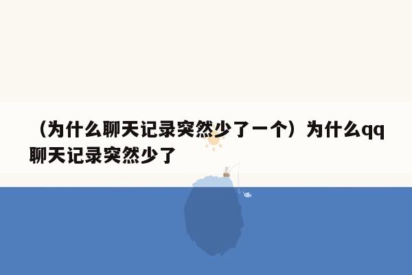 （为什么聊天记录突然少了一个）为什么qq聊天记录突然少了