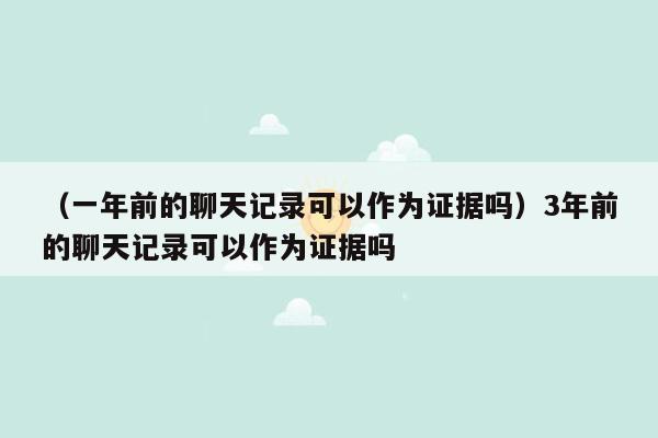 （一年前的聊天记录可以作为证据吗）3年前的聊天记录可以作为证据吗