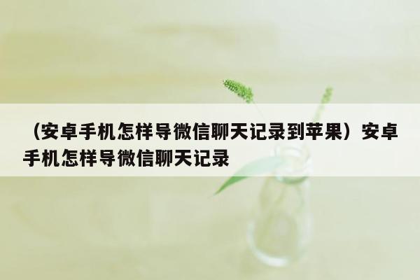 （安卓手机怎样导微信聊天记录到苹果）安卓手机怎样导微信聊天记录