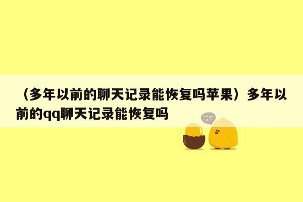 （多年以前的聊天记录能恢复吗苹果）多年以前的qq聊天记录能恢复吗