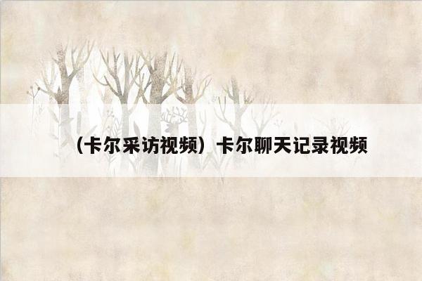 （卡尔采访视频）卡尔聊天记录视频