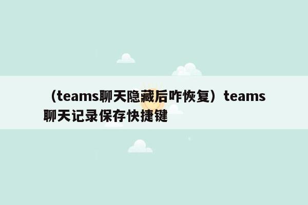 （teams聊天隐藏后咋恢复）teams聊天记录保存快捷键