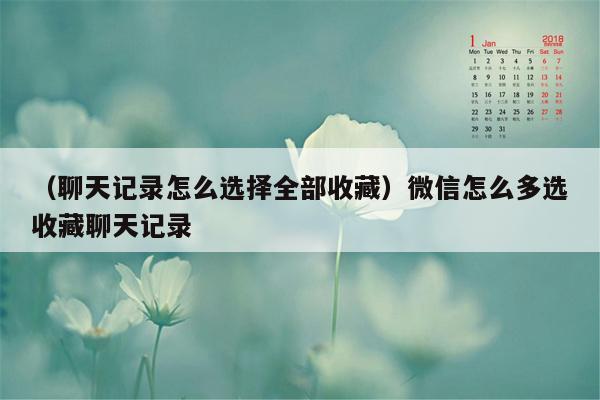 （聊天记录怎么选择全部收藏）微信怎么多选收藏聊天记录