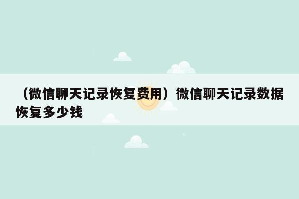 （微信聊天记录恢复费用）微信聊天记录数据恢复多少钱