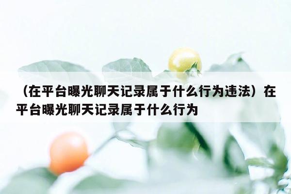 （在平台曝光聊天记录属于什么行为违法）在平台曝光聊天记录属于什么行为