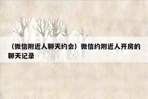 （微信附近人聊天约会）微信约附近人开房的聊天记录