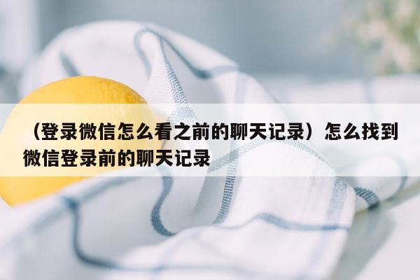 （登录微信怎么看之前的聊天记录）怎么找到微信登录前的聊天记录