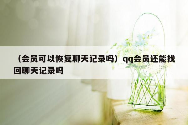 （会员可以恢复聊天记录吗）qq会员还能找回聊天记录吗