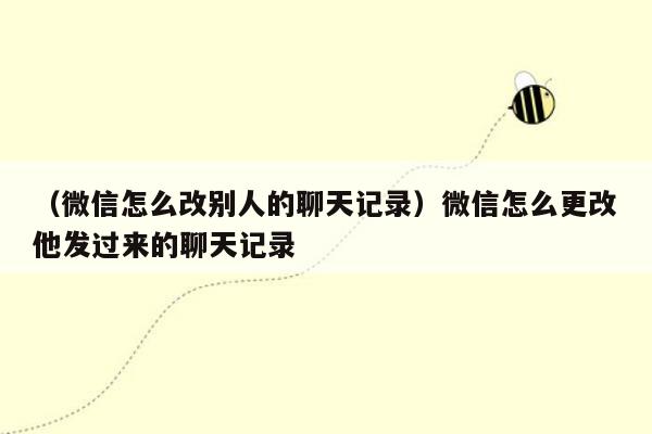 （微信怎么改别人的聊天记录）微信怎么更改他发过来的聊天记录