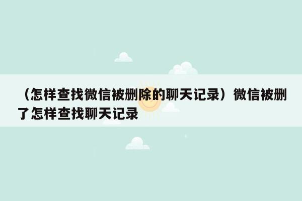 （怎样查找微信被删除的聊天记录）微信被删了怎样查找聊天记录