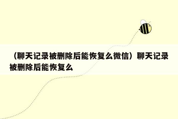 （聊天记录被删除后能恢复么微信）聊天记录被删除后能恢复么