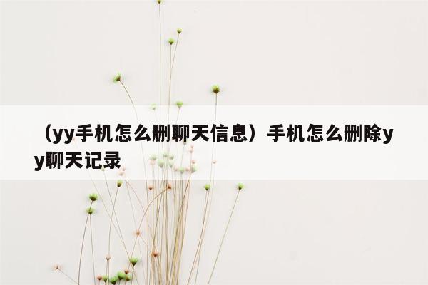 （yy手机怎么删聊天信息）手机怎么删除yy聊天记录