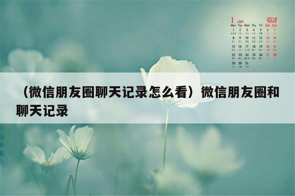 （微信朋友圈聊天记录怎么看）微信朋友圈和聊天记录