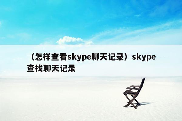 （怎样查看skype聊天记录）skype查找聊天记录