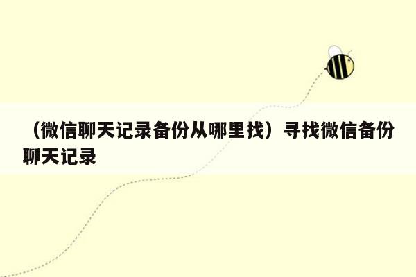 （微信聊天记录备份从哪里找）寻找微信备份聊天记录