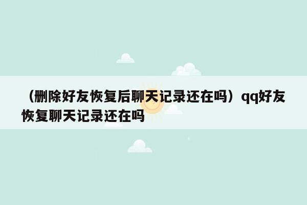 （删除好友恢复后聊天记录还在吗）qq好友恢复聊天记录还在吗