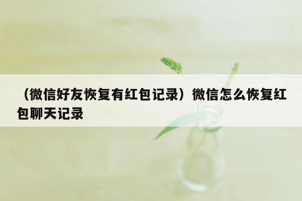 （微信好友恢复有红包记录）微信怎么恢复红包聊天记录