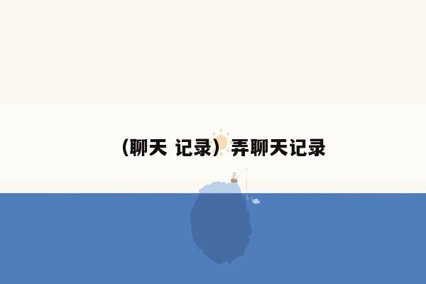 （聊天 记录）弄聊天记录