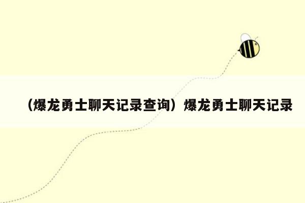 （爆龙勇士聊天记录查询）爆龙勇士聊天记录