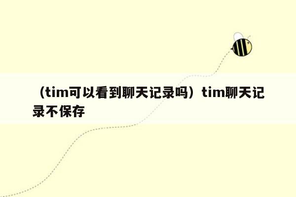 （tim可以看到聊天记录吗）tim聊天记录不保存