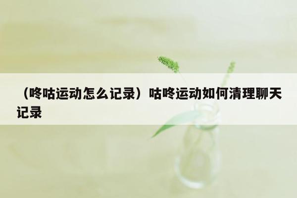 （咚咕运动怎么记录）咕咚运动如何清理聊天记录