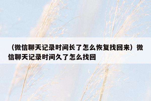 （微信聊天记录时间长了怎么恢复找回来）微信聊天记录时间久了怎么找回