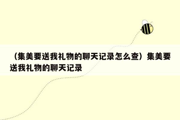 （集美要送我礼物的聊天记录怎么查）集美要送我礼物的聊天记录