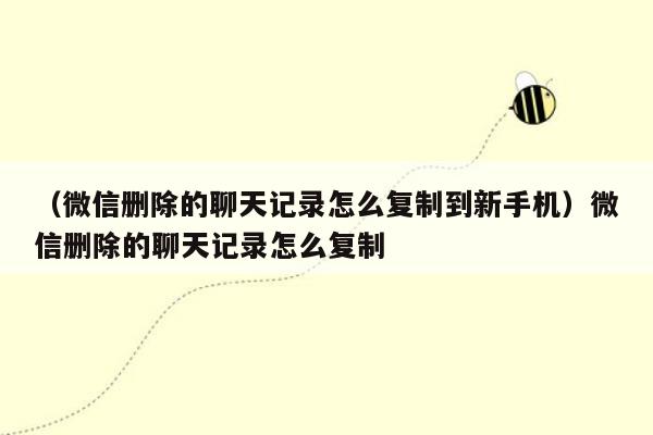 （微信删除的聊天记录怎么复制到新手机）微信删除的聊天记录怎么复制