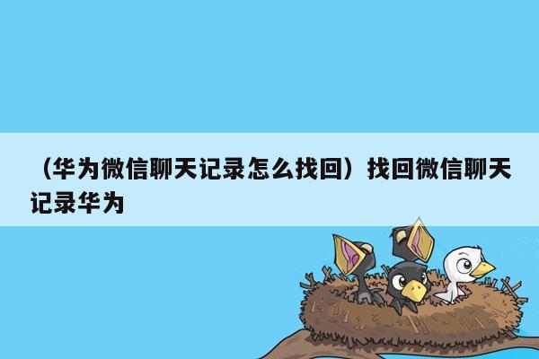 （华为微信聊天记录怎么找回）找回微信聊天记录华为