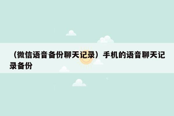 （微信语音备份聊天记录）手机的语音聊天记录备份