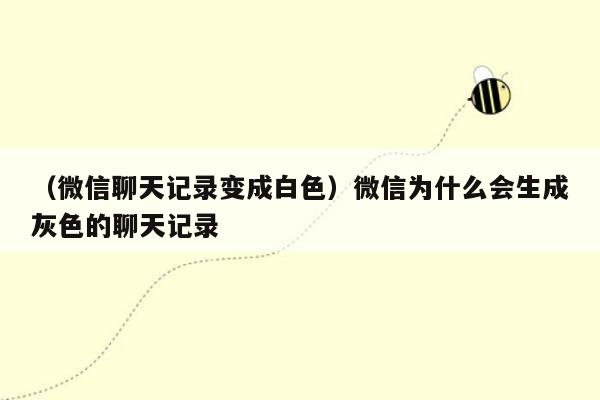 （微信聊天记录变成白色）微信为什么会生成灰色的聊天记录