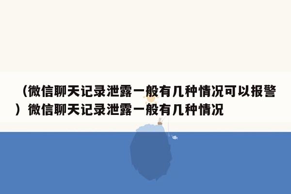 （微信聊天记录泄露一般有几种情况可以报警）微信聊天记录泄露一般有几种情况