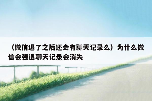 （微信退了之后还会有聊天记录么）为什么微信会强退聊天记录会消失