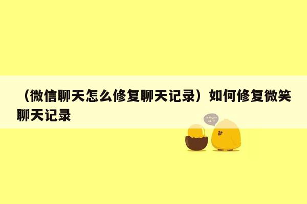 （微信聊天怎么修复聊天记录）如何修复微笑聊天记录