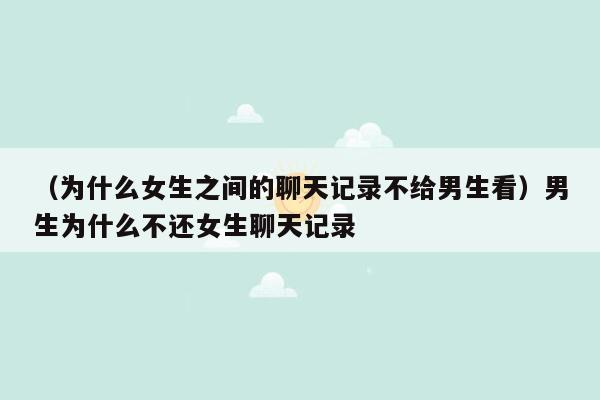 （为什么女生之间的聊天记录不给男生看）男生为什么不还女生聊天记录