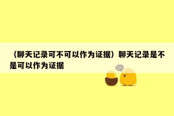 （聊天记录可不可以作为证据）聊天记录是不是可以作为证据